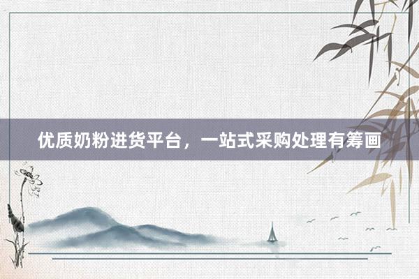 优质奶粉进货平台，一站式采购处理有筹画